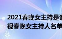 2021春晚女主持是谁（10月26日2021年央视春晚女主持人名单）