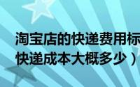 淘宝店的快递费用标准（10月26日淘宝店铺快递成本大概多少）