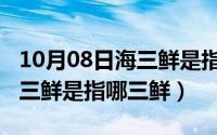 10月08日海三鲜是指哪三鲜呢（10月08日海三鲜是指哪三鲜）