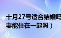 十月27号适合结婚吗（10月27日家里来了夫妻能住在一起吗）