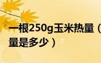 一根250g玉米热量（10月27日一根玉米的热量是多少）