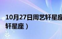 10月27日周艺轩星座是什么（10月27日周艺轩星座）