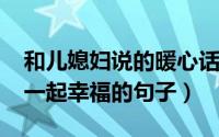 和儿媳妇说的暖心话（10月08日和儿媳妇在一起幸福的句子）