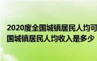 2020度全国城镇居民人均可支配收入（10月08日2021年全国城镇居民人均收入是多少）