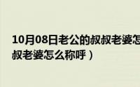 10月08日老公的叔叔老婆怎么称呼呢（10月08日老公的叔叔老婆怎么称呼）