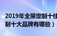 2019年全屋定制十佳品牌（10月08日全屋定制十大品牌有哪些）