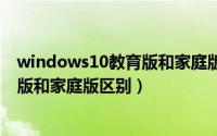 windows10教育版和家庭版的区别（10月08日win10教育版和家庭版区别）