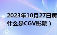 2023年10月27日黄道吉日查询（10月27日什么是CGV影院）