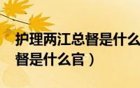 护理两江总督是什么意思（10月27日两江总督是什么官）