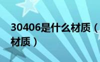 30406是什么材质（10月27日30403是什么材质）