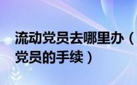 流动党员去哪里办（10月27日怎么办理流动党员的手续）