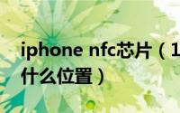 iphone nfc芯片（10月27日苹果nfc芯片在什么位置）