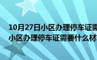 10月27日小区办理停车证需要什么材料和手续（10月27日小区办理停车证需要什么材料）