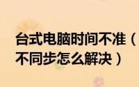 台式电脑时间不准（10月08日台式电脑时间不同步怎么解决）