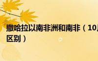 撒哈拉以南非洲和南非（10月27日撒哈拉以南非洲和非洲的区别）