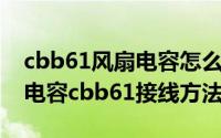 cbb61风扇电容怎么接线（10月28日电风扇电容cbb61接线方法）