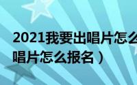 2021我要出唱片怎么报名（10月08日我要出唱片怎么报名）