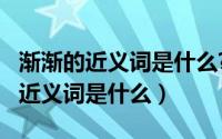 渐渐的近义词是什么?（10月27日“渐渐”的近义词是什么）