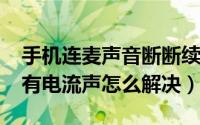 手机连麦声音断断续续（10月27日手机连麦有电流声怎么解决）