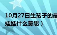 10月27日生孩子的最佳时辰（10月27日儿子娃娃什么意思）