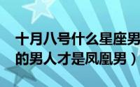 十月八号什么星座男（10月08日究竟什么样的男人才是凤凰男）