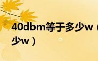 40dbm等于多少w（10月08日40db等于多少w）