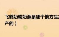 飞鹤奶粉奶源是哪个地方生产?（10月28日飞鹤奶粉是哪里产的）