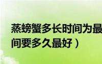 蒸螃蟹多长时间为最佳（10月08日蒸螃蟹时间要多久最好）