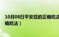 10月08日平安豆的正确吃法是什么（10月08日平安豆的正确吃法）