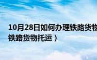 10月28日如何办理铁路货物托运手续（10月28日如何办理铁路货物托运）