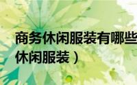 商务休闲服装有哪些（10月28日什么是商务休闲服装）