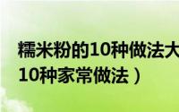 糯米粉的10种做法大全（10月28日糯米粉的10种家常做法）