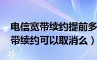 电信宽带续约提前多少天（10月08日电信宽带续约可以取消么）