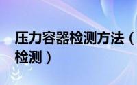 压力容器检测方法（10月08日压力容器如何检测）