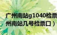 广州南站g1040检票口（10月28日g1003广州南站几号检票口）