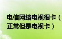 电信网络电视很卡（10月28日电信电视网络正常但是电视卡）