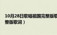 10月28日歌唱祖国完整版歌词大全（10月28日歌唱祖国完整版歌词）