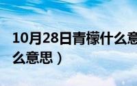 10月28日青檬什么意思啊（10月28日青檬什么意思）