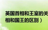 英国首相和王室的关系（10月08日英国的首相和国王的区别）