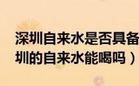 深圳自来水是否具备饮用标准（10月28日深圳的自来水能喝吗）