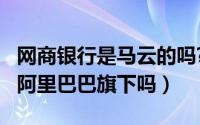 网商银行是马云的吗?（10月29日网商银行是阿里巴巴旗下吗）