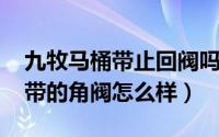 九牧马桶带止回阀吗（10月08日九牧马桶自带的角阀怎么样）