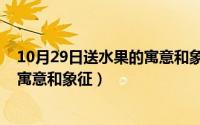 10月29日送水果的寓意和象征是什么（10月29日送水果的寓意和象征）