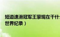 短道速滑冠军王蒙现在干什么呢?（10月29日王蒙短道速滑世界纪录）