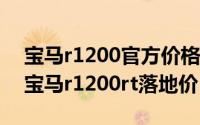 宝马r1200官方价格表落地上牌（10月08日宝马r1200rt落地价）