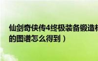 仙剑奇侠传4终极装备锻造材料（10月28日仙剑4终极装备的图谱怎么得到）