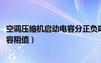 空调压缩机启动电容分正负吗（10月08日空调压缩机启动电容阻值）