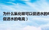 为什么氯化铵可以促进水的电离（10月29日为什么氯化铵会促进水的电离）