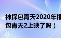 神探包青天2020年播出时间（10月28日神探包青天2上映了吗）