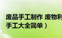 废品手工制作 废物利用（10月28日废品制作手工大全简单）